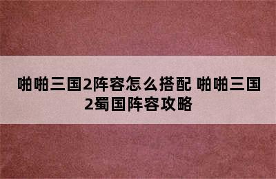 啪啪三国2阵容怎么搭配 啪啪三国2蜀国阵容攻略